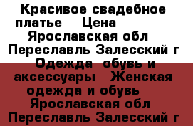 Красивое свадебное платье  › Цена ­ 20 000 - Ярославская обл., Переславль-Залесский г. Одежда, обувь и аксессуары » Женская одежда и обувь   . Ярославская обл.,Переславль-Залесский г.